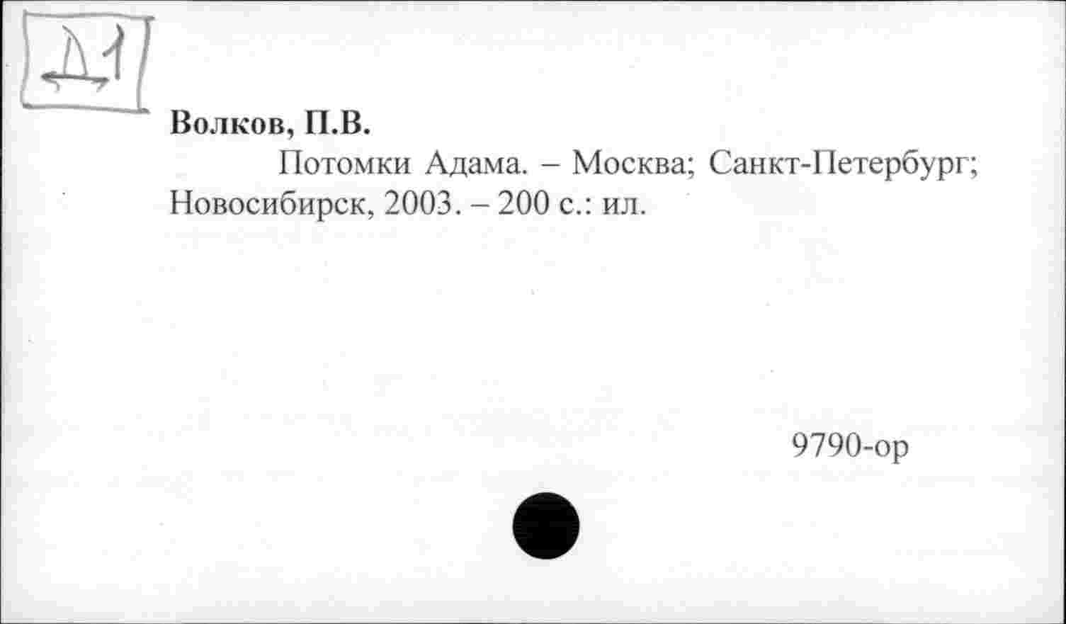 ﻿Волков, П.В.
Потомки Адама. - Москва; Санкт-Петербург;
Новосибирск, 2003. - 200 с.: ил.
9790-ор